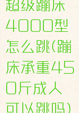 超级蹦床4000型怎么跳(蹦床承重450斤成人可以跳吗)