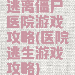 逃离僵尸医院游戏攻略(医院逃生游戏攻略)