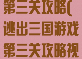 逃出三国游戏第三关攻略(逃出三国游戏第三关攻略视频)