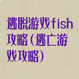 逃脱游戏fish攻略(逃亡游戏攻略)