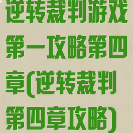 逆转裁判游戏第一攻略第四章(逆转裁判第四章攻略)