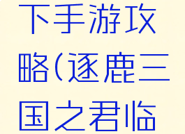 逐鹿三国之君临天下手游攻略(逐鹿三国之君临天下手游下载中心)