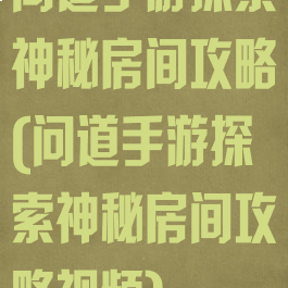 问道手游探索神秘房间攻略(问道手游探索神秘房间攻略视频)