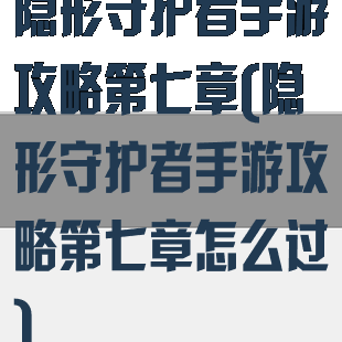 隐形守护者手游攻略第七章(隐形守护者手游攻略第七章怎么过)