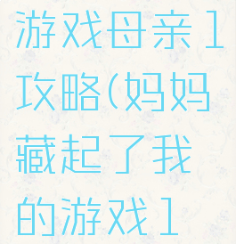 隐藏我的游戏母亲1攻略(妈妈藏起了我的游戏1攻略)