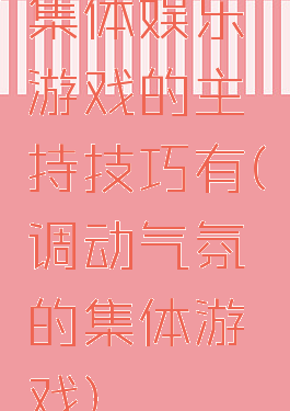 集体娱乐游戏的主持技巧有(调动气氛的集体游戏)