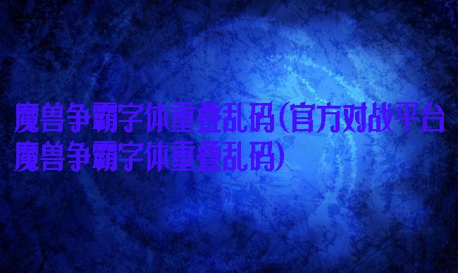 魔兽争霸字体重叠乱码(官方对战平台魔兽争霸字体重叠乱码)