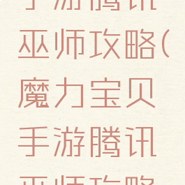 魔力宝贝手游腾讯巫师攻略(魔力宝贝手游腾讯巫师攻略视频)