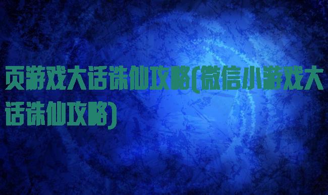 页游戏大话诛仙攻略(微信小游戏大话诛仙攻略)