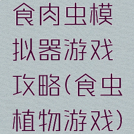 食肉虫模拟器游戏攻略(食虫植物游戏)