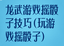 龙武游戏摇骰子技巧(玩游戏摇骰子)