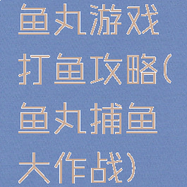 鱼丸游戏打鱼攻略(鱼丸捕鱼大作战)