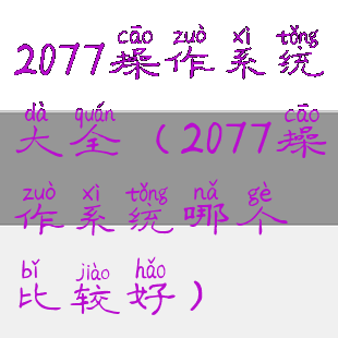 2077操作系统大全(2077操作系统哪个比较好)