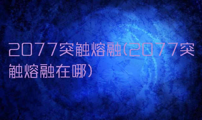 2077突触熔融(2077突触熔融在哪)