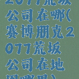 2077荒坂公司在哪(赛博朋克2077荒坂公司在地图哪里)