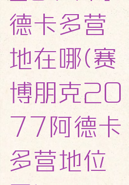 2077阿德卡多营地在哪(赛博朋克2077阿德卡多营地位置)