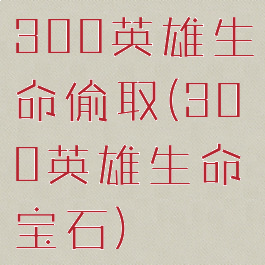 300英雄生命偷取(300英雄生命宝石)