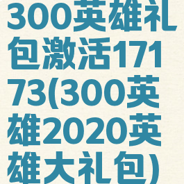 300英雄礼包激活17173(300英雄2020英雄大礼包)