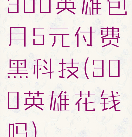 300英雄包月5元付费黑科技(300英雄花钱吗)