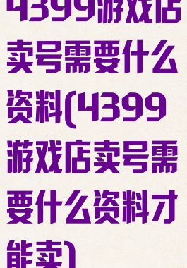 4399游戏店卖号需要什么资料(4399游戏店卖号需要什么资料才能卖)