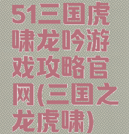 51三国虎啸龙吟游戏攻略官网(三国之龙虎啸)