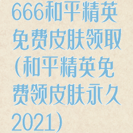 666和平精英免费皮肤领取(和平精英免费领皮肤永久2021)