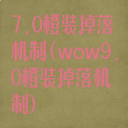 7.0橙装掉落机制(wow9.0橙装掉落机制)