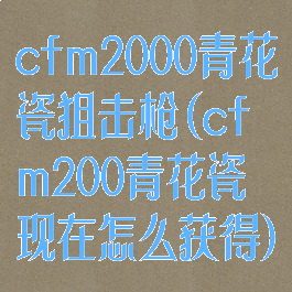 cfm2000青花瓷狙击枪(cfm200青花瓷现在怎么获得)