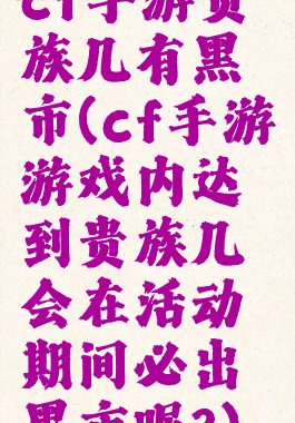 cf手游贵族几有黑市(cf手游游戏内达到贵族几会在活动期间必出黑市呢?)