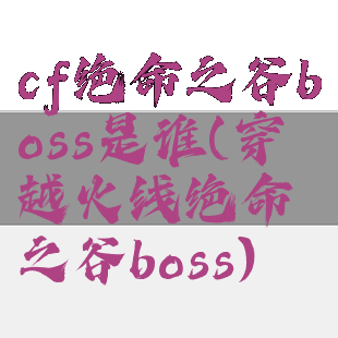 cf绝命之谷boss是谁(穿越火线绝命之谷boss)