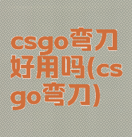 csgo弯刀好用吗(csgo弯刀)