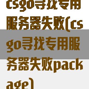 csgo寻找专用服务器失败(csgo寻找专用服务器失败package)