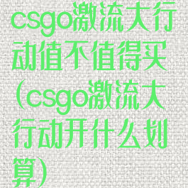 csgo激流大行动值不值得买(csgo激流大行动开什么划算)