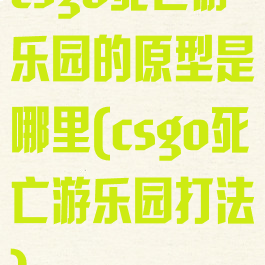 csgo死亡游乐园的原型是哪里(csgo死亡游乐园打法)