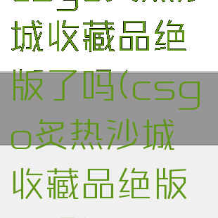 csgo炙热沙城收藏品绝版了吗(csgo炙热沙城收藏品绝版了吗)