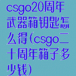 csgo20周年武器箱钥匙怎么得(csgo二十周年箱子多少钱)