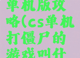 cs打僵尸单机版攻略(cs单机打僵尸的游戏叫什么)