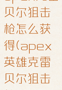 apex克雷贝尔狙击枪怎么获得(apex英雄克雷贝尔狙击枪)