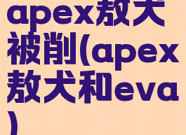 apex敖犬被削(apex敖犬和eva)