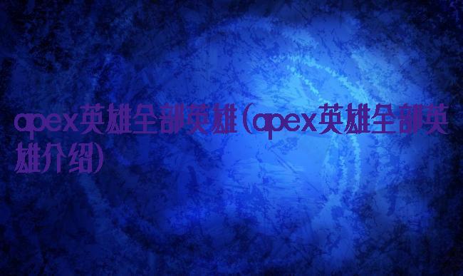 apex英雄全部英雄(apex英雄全部英雄介绍)