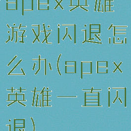 apex英雄游戏闪退怎么办(apex英雄一直闪退)