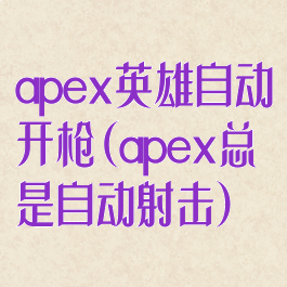 apex英雄自动开枪(apex总是自动射击)