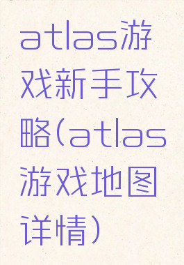 atlas游戏新手攻略(atlas游戏地图详情)