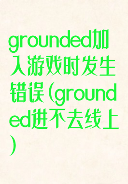 grounded加入游戏时发生错误(grounded进不去线上)