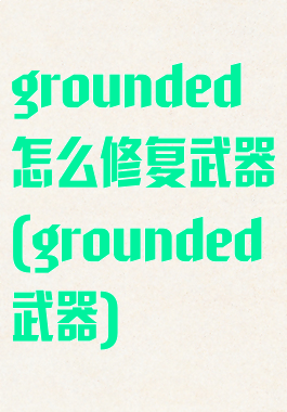 grounded怎么修复武器(grounded武器)