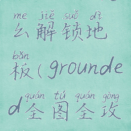 grounded怎么解锁地板(grounded全图全攻略)