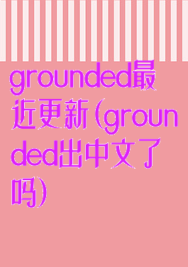 grounded最近更新(grounded出中文了吗)