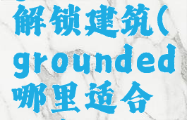 grounded解锁建筑(grounded哪里适合建家)