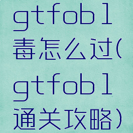 gtfob1毒怎么过(gtfob1通关攻略)