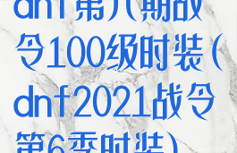 dnf第六期战令100级时装(dnf2021战令第6季时装)